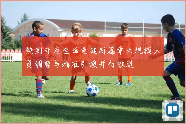 热刺开启全面重建新篇章大规模人员调整与精准引援并行推进