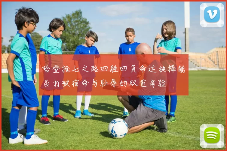 哈登抢七之路四胜四负命运抉择能否打破宿命与耻辱的双重考验