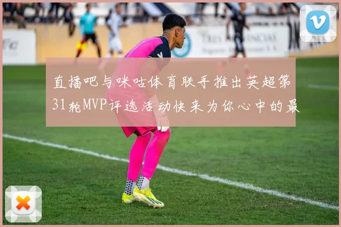 直播吧与咪咕体育联手推出英超第31轮MVP评选活动快来为你心中的最佳球员投票
