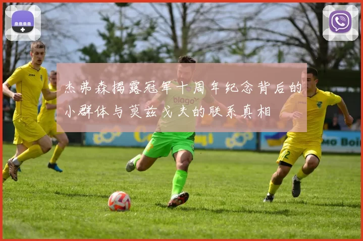 杰弗森揭露冠军十周年纪念背后的小群体与莫兹戈夫的联系真相