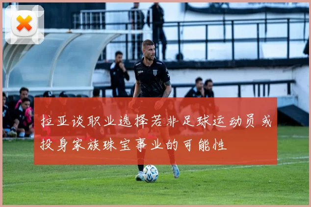 拉亚谈职业选择若非足球运动员或投身家族珠宝事业的可能性