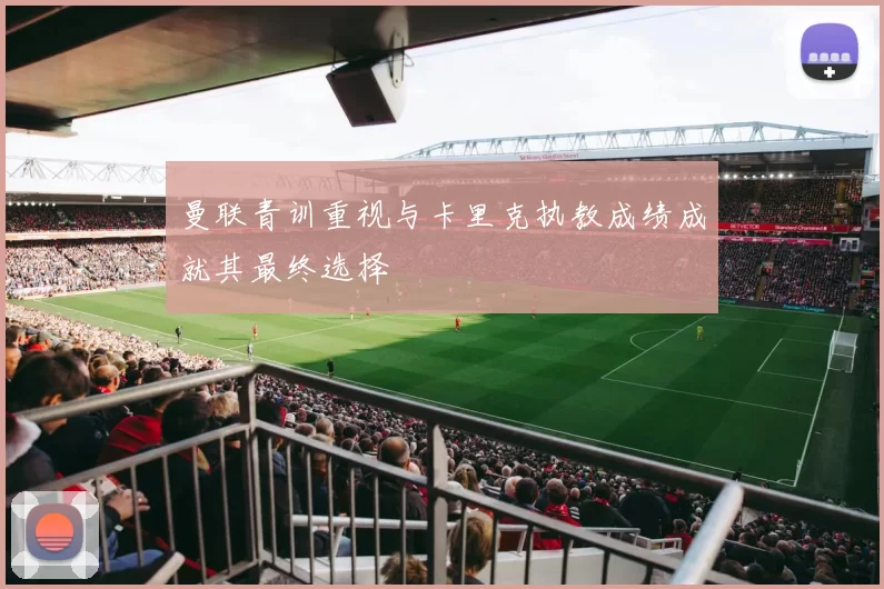 曼联青训重视与卡里克执教成绩成就其最终选择