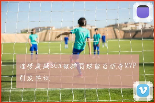 追梦质疑SGA假摔罚球能否连夺MVP引发热议