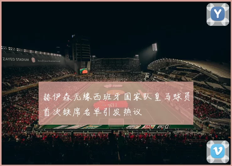 赫伊森无缘西班牙国家队皇马球员首次缺席名单引发热议