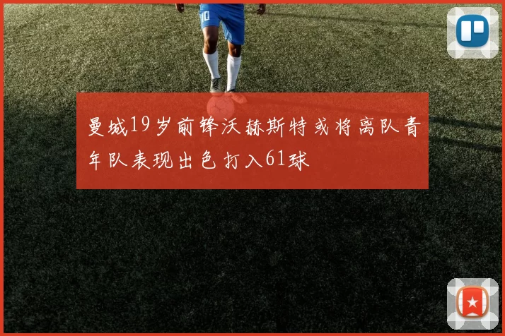 曼城19岁前锋沃赫斯特或将离队青年队表现出色打入61球
