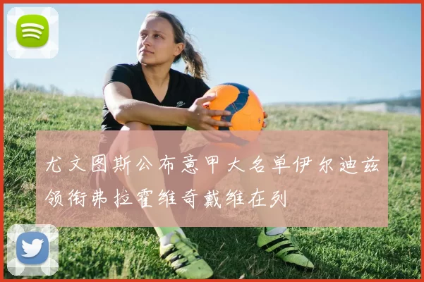 尤文图斯公布意甲大名单伊尔迪兹领衔弗拉霍维奇戴维在列