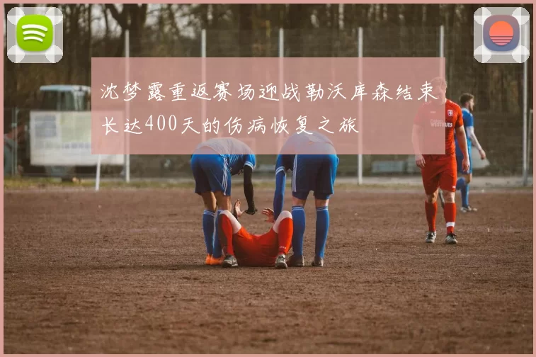 沈梦露重返赛场迎战勒沃库森结束长达400天的伤病恢复之旅