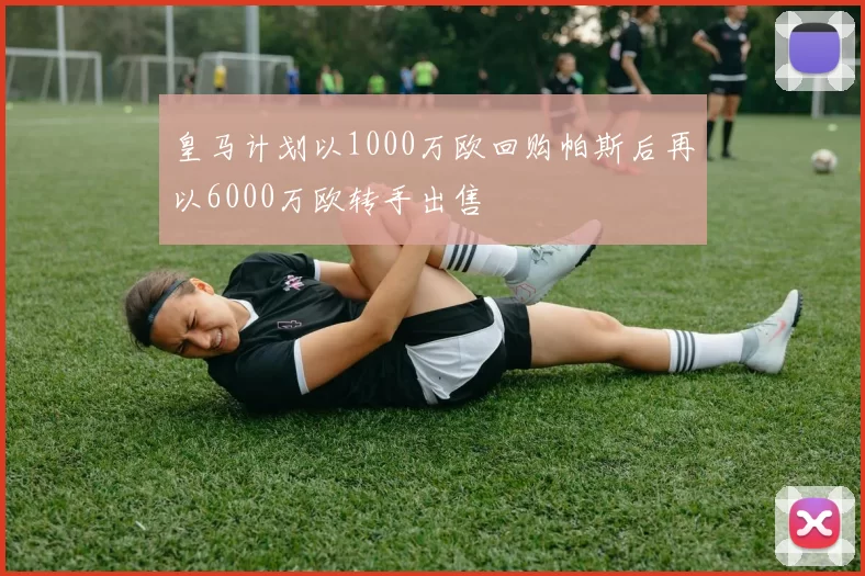 皇马计划以1000万欧回购帕斯后再以6000万欧转手出售