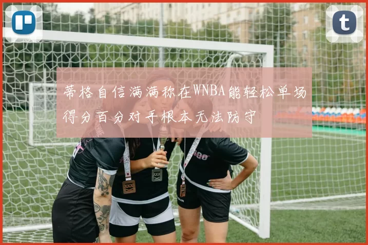 蒂格自信满满称在WNBA能轻松单场得分百分对手根本无法防守