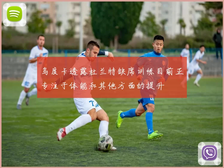 乌度卡透露杜兰特缺席训练目前正专注于体能和其他方面的提升