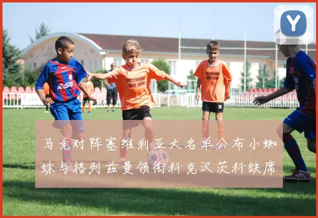 马竞对阵塞维利亚大名单公布小蜘蛛与格列兹曼领衔科克汉茨科缺席