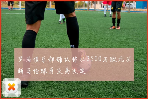 罗马俱乐部确认将以2500万欧元买断马伦球员交易决定