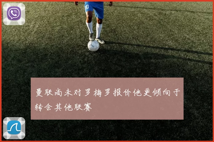 曼联尚未对罗梅罗报价他更倾向于转会其他联赛