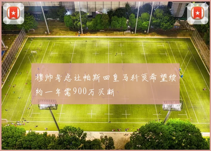 穆帅考虑让帕斯回皇马科莫希望续约一年需900万买断