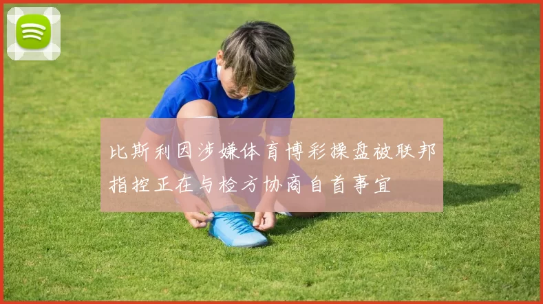 比斯利因涉嫌体育博彩操盘被联邦指控正在与检方协商自首事宜