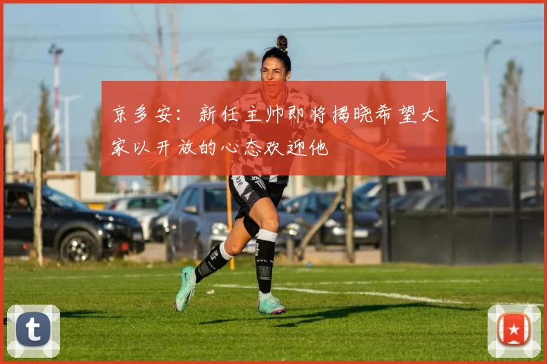京多安：新任主帅即将揭晓希望大家以开放的心态欢迎他