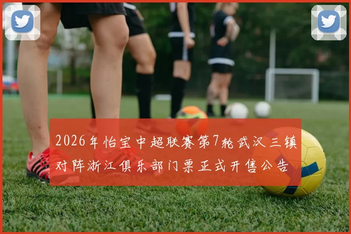 2026年怡宝中超联赛第7轮武汉三镇对阵浙江俱乐部门票正式开售公告